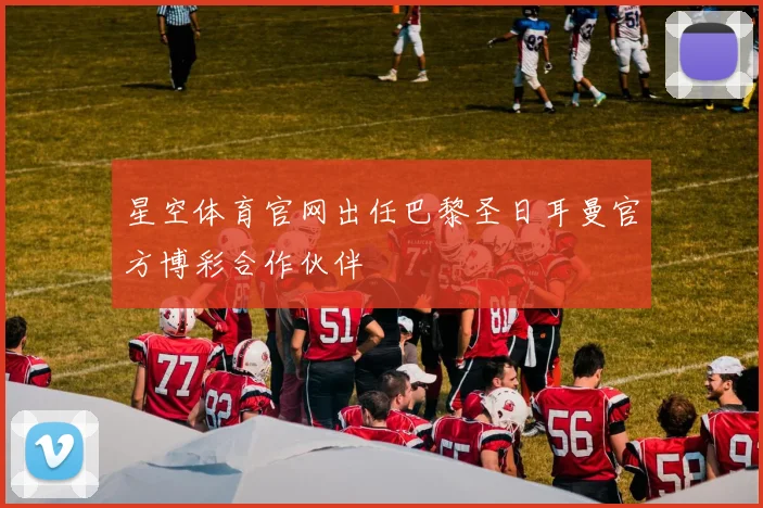 星空体育官网出任巴黎圣日耳曼官方博彩合作伙伴