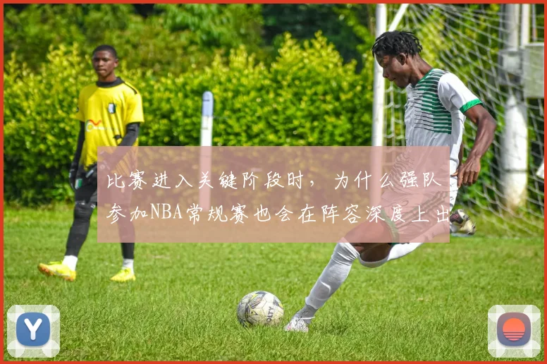 比赛进入关键阶段时,为什么强队参加NBA常规赛也会在阵容深度上出错