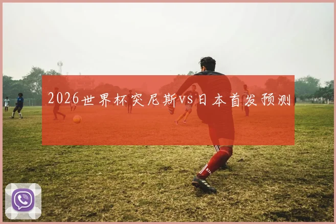 2026世界杯突尼斯vs日本首发预测