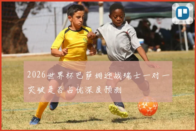 2026世界杯巴萨姆迎战瑞士一对一突破是否占优深度预测