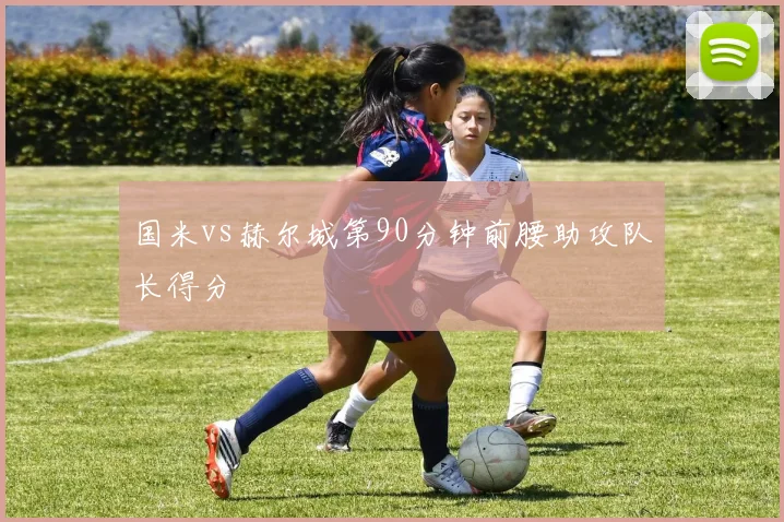 国米vs赫尔城第90分钟前腰助攻队长得分