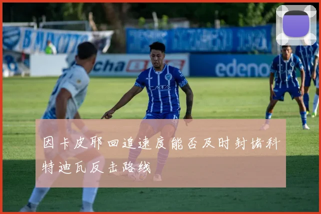 因卡皮耶回追速度能否及时封堵科特迪瓦反击路线