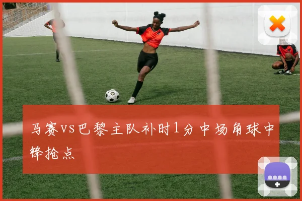 马赛vs巴黎主队补时1分中场角球中锋抢点