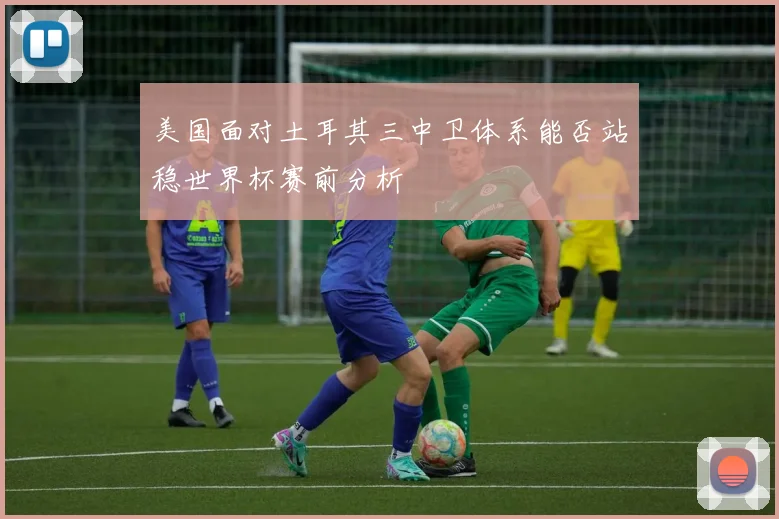美国面对土耳其三中卫体系能否站稳世界杯赛前分析