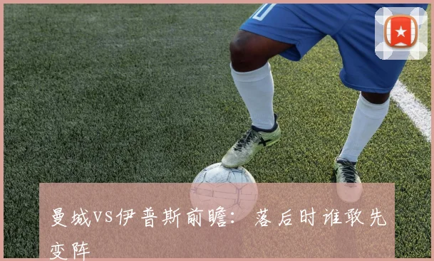曼城vs伊普斯前瞻:落后时谁敢先变阵