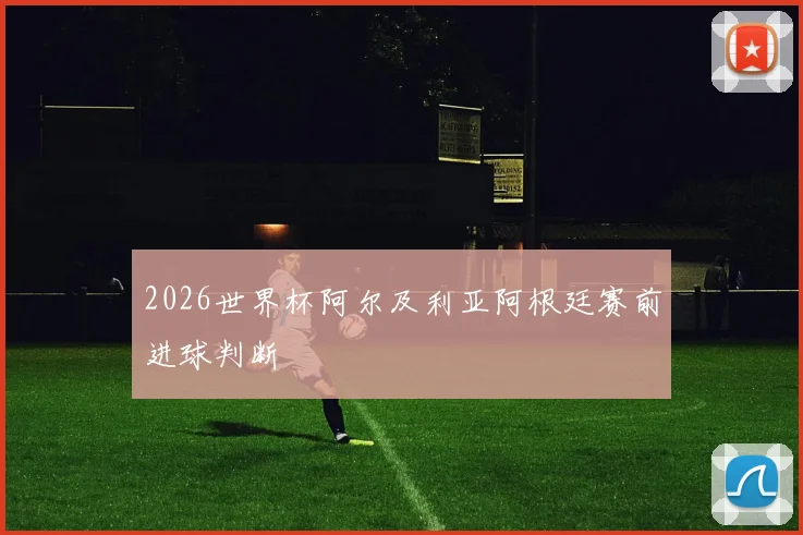 2026世界杯阿尔及利亚阿根廷赛前进球判断