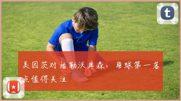 美因茨对话勒沃库森,角球第一落点值得关注