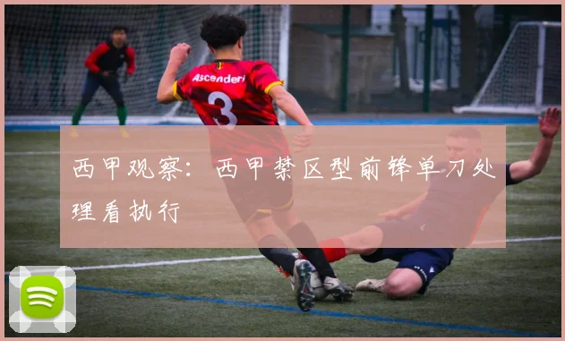 西甲观察：西甲禁区型前锋单刀处理看执行