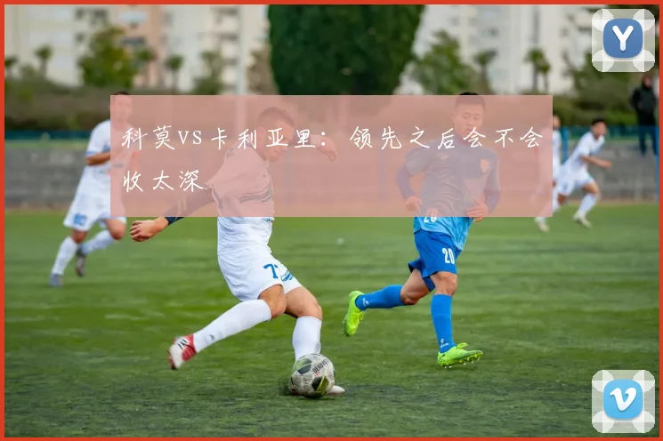 科莫vs卡利亚里:领先之后会不会收太深