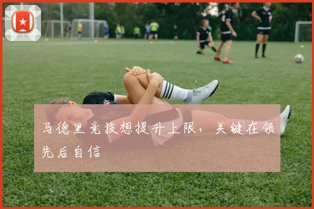 马德里竞技想提升上限,关键在领先后自信