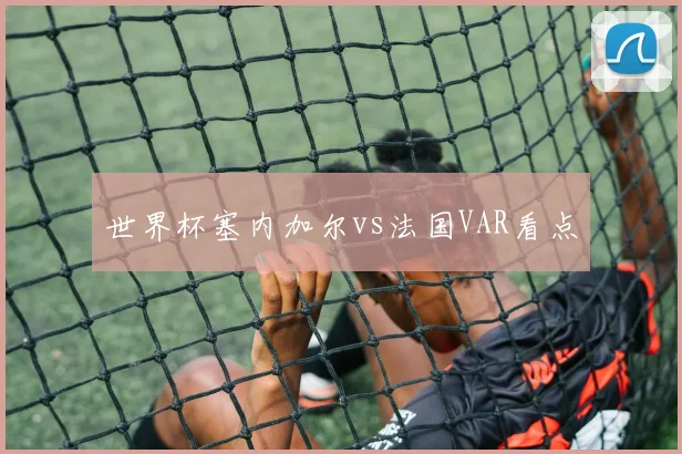 世界杯塞内加尔vs法国VAR看点