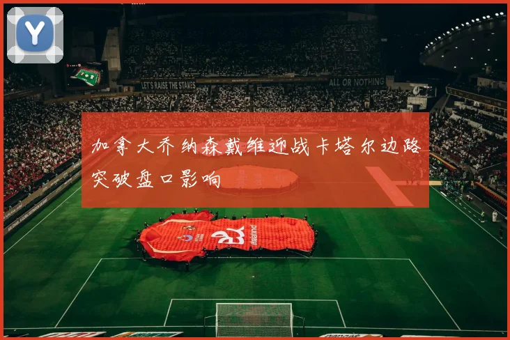 加拿大乔纳森戴维迎战卡塔尔边路突破盘口影响