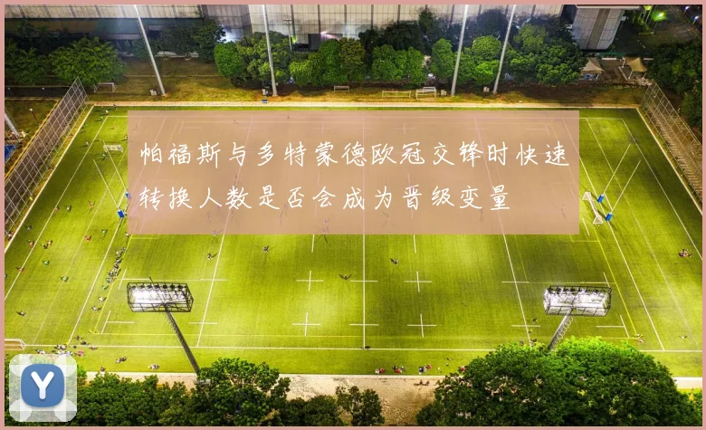 帕福斯与多特蒙德欧冠交锋时快速转换人数是否会成为晋级变量