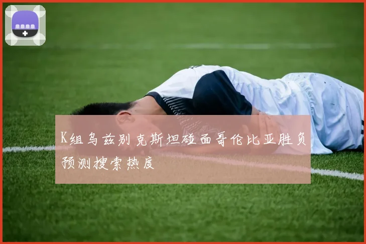 K组乌兹别克斯坦碰面哥伦比亚胜负预测搜索热度