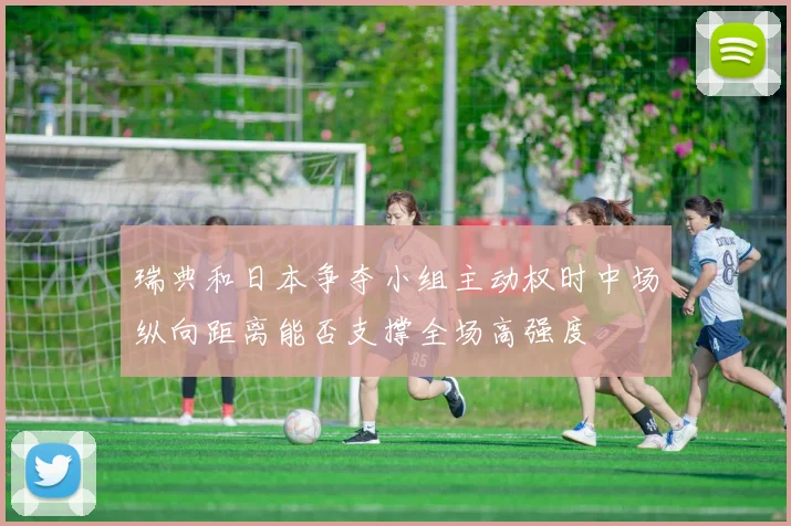 瑞典和日本争夺小组主动权时中场纵向距离能否支撑全场高强度