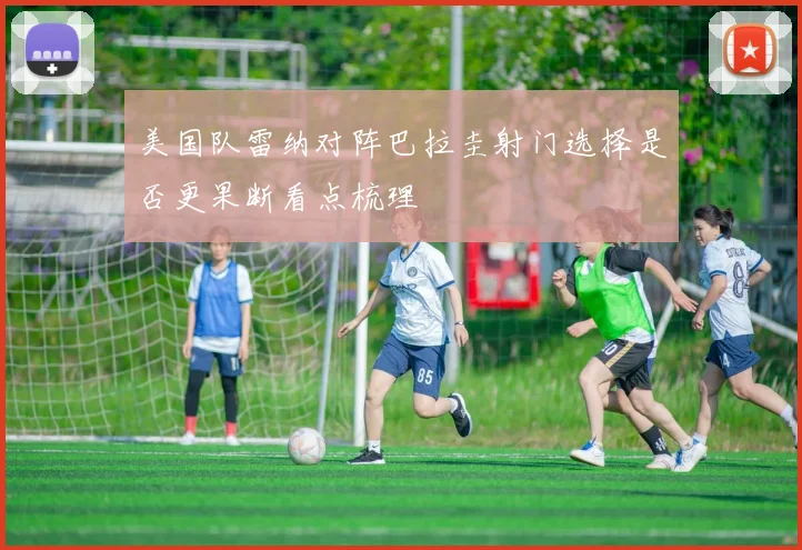 美国队雷纳对阵巴拉圭射门选择是否更果断看点梳理