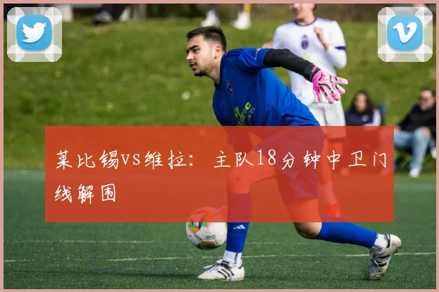 莱比锡vs维拉:主队18分钟中卫门线解围