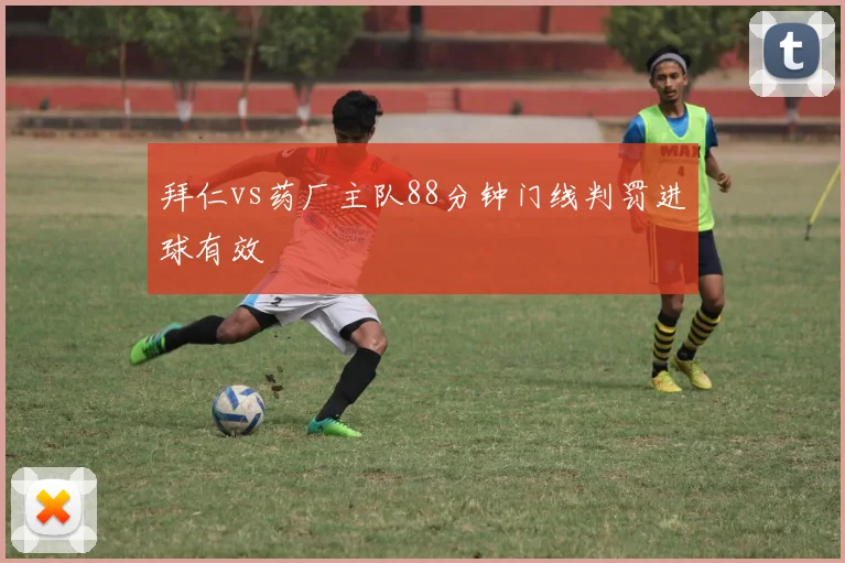 拜仁vs药厂主队88分钟门线判罚进球有效
