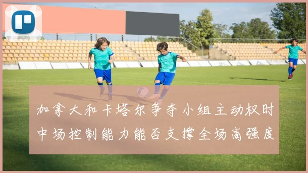 加拿大和卡塔尔争夺小组主动权时中场控制能力能否支撑全场高强度