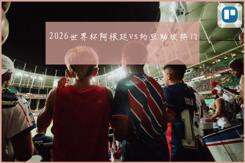 2026世界杯阿根廷vs约旦助攻热门