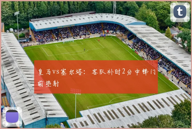 皇马vs塞尔塔:客队补时2分中锋门前垫射