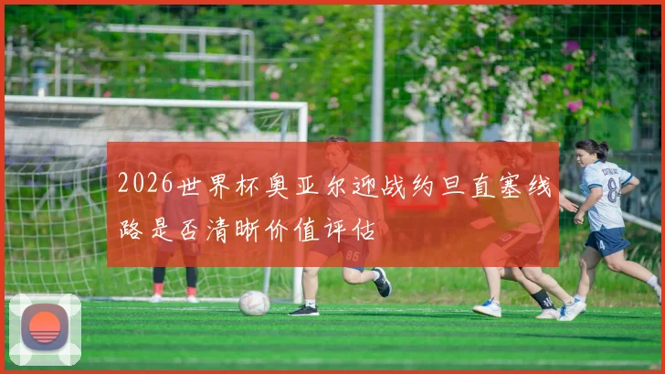 2026世界杯奥亚尔迎战约旦直塞线路是否清晰价值评估