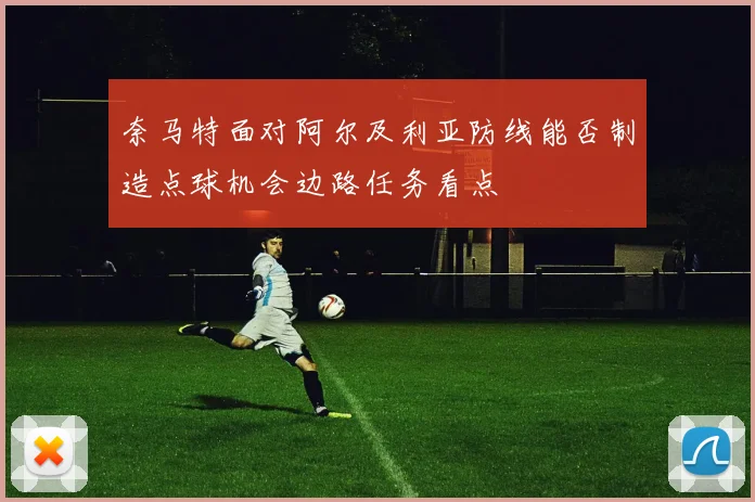 奈马特面对阿尔及利亚防线能否制造点球机会边路任务看点