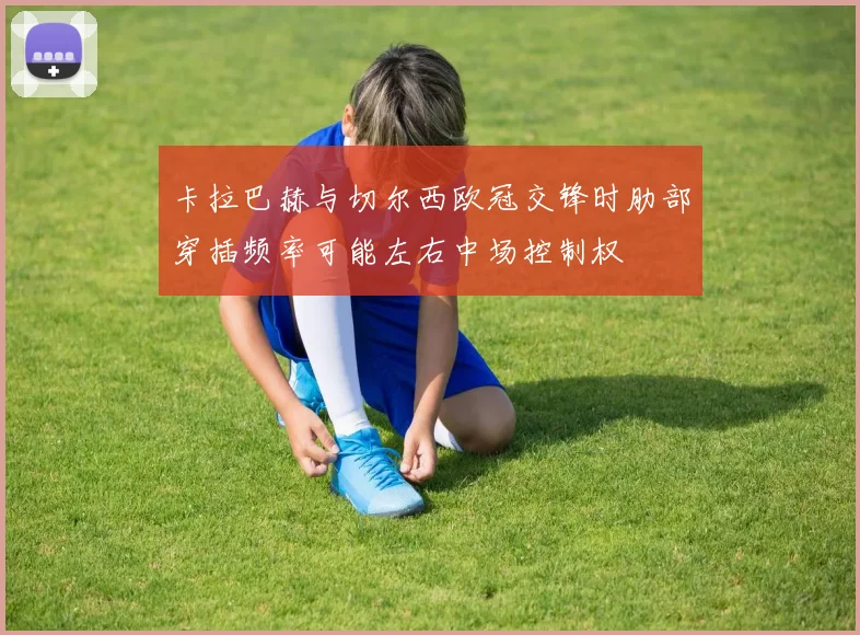 卡拉巴赫与切尔西欧冠交锋时肋部穿插频率可能左右中场控制权