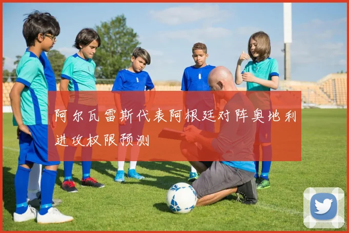 阿尔瓦雷斯代表阿根廷对阵奥地利进攻权限预测