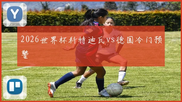 2026世界杯科特迪瓦vs德国冷门预警