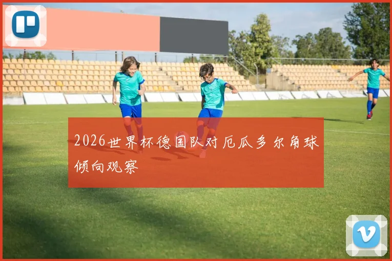 2026世界杯德国队对厄瓜多尔角球倾向观察
